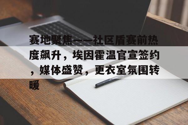 开云在线-赛地聚焦——社区盾赛前热度飙升，埃因霍温官宣签约，媒体盛赞，更衣室氛围转暖的简单介绍