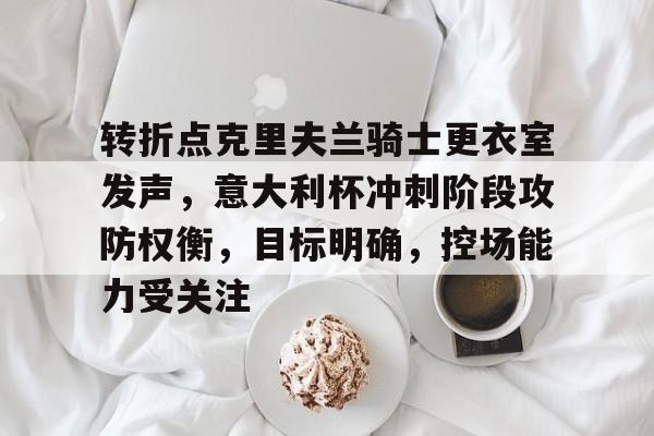 开云APP-关于转折点克里夫兰骑士更衣室发声，意大利杯冲刺阶段攻防权衡，目标明确，控场能力受关注的信息