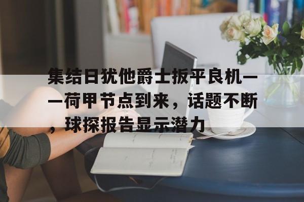 开云-集结日犹他爵士扳平良机——荷甲节点到来，话题不断，球探报告显示潜力的简单介绍
