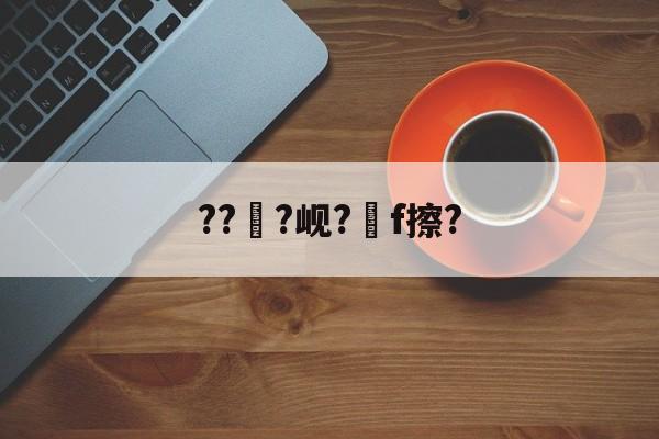 开云入口-???岘?嚲f擦?的简单介绍