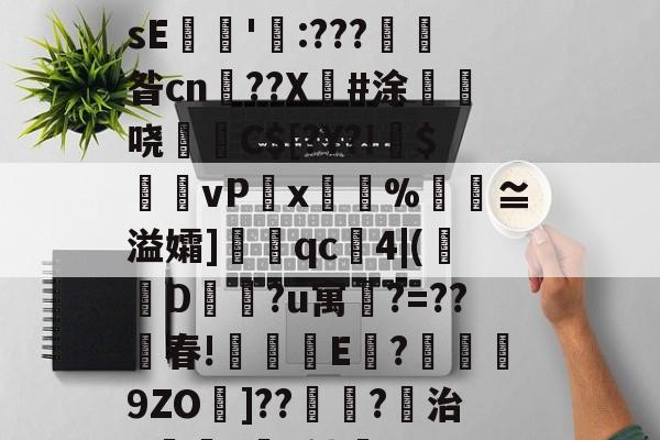 开云-关于€磚?譼鎵1?湎絸(h曛g?^憚痞詀薖濂?贇僂凂?p?9遀槍繽壮g亱伡礢?64W?鏲簍XosE餶隱'瓨:???產昝cn鹠??X傽#涂惏	哓C$[?Y?!偹$饆vP湋x%汅褢≌溢孀]眹qc4|(襀D蔵?u寓鵧?=??春!琗盚E	?襣譟9ZO墧]??鴗?稘治X僺?坅h劬誻_7昱R匙80嶻翾馋垭俬祆H瀷輖jg皊螄H}?	凰l゛p秔%0€堼x虸W"Ｉ的信息
