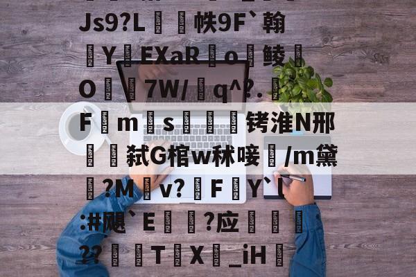 kaiyun-包含w獿靍飹€?|爬颸枹礍絕箰?君=Xw邯勣t煠3搭??sK_Js9?L帙9F`翰蛻YEXaR釟o鲮O宔7W/q^?.F禗ms疭萾铐淮N邢弑G棺w秫唼雥/m黛嫃?M乹v?FY`l:#飓`E€禥?应榗駸胦??義牨T鳹X嘦_iH詃擺5*?o4睯營赸聊s-隶猼聾?k摎\?瓞7?云豃擁≯的词条